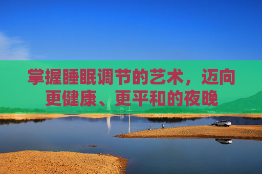 掌握睡眠调节的艺术，迈向更健康、更平和的夜晚