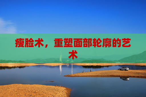 瘦脸术,重塑面部轮廓的艺术 瘦脸术,重塑面部轮廓的艺术