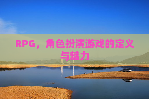 RPG，角色扮演游戏的定义与魅力