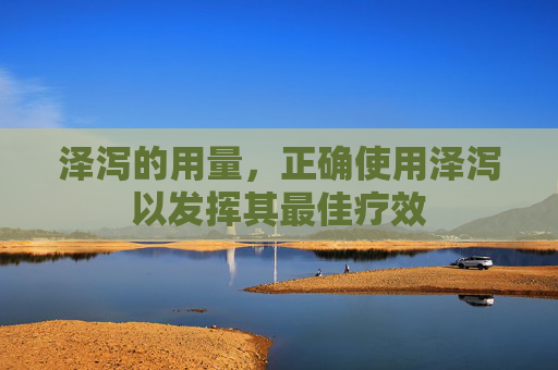 泽泻的用量，正确使用泽泻以发挥其最佳疗效