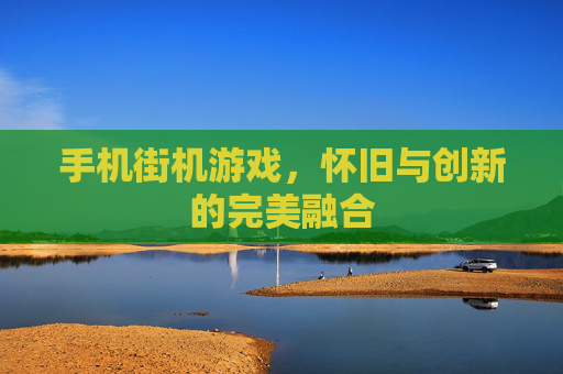 手机街机游戏，怀旧与创新的完美融合
