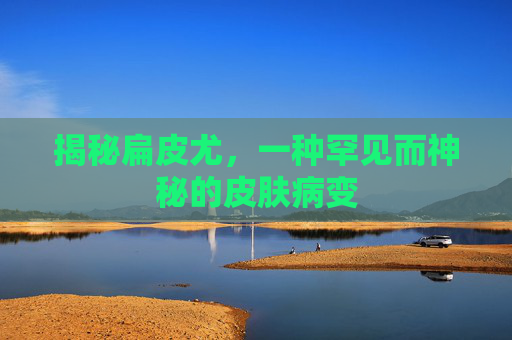 揭秘扁皮尤，一种罕见而神秘的皮肤病变
