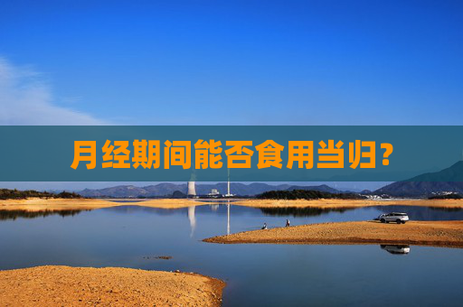 月经期间能否食用当归？