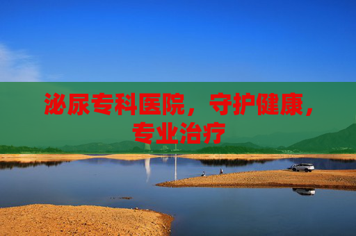 泌尿专科医院,守护健康,专业治疗 泌尿专科医院,守护健康,专业治疗
