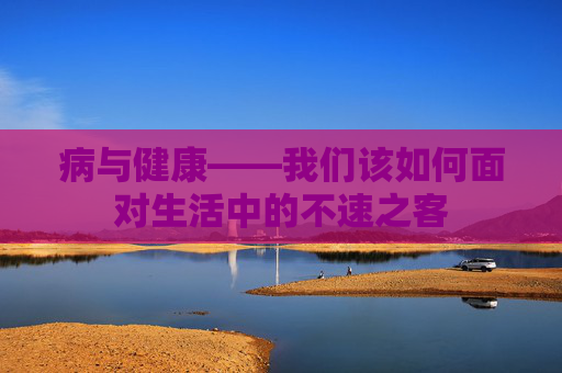 病与健康——我们该如何面对生活中的不速之客 病与健康——我们该如何面对生活中的不速之客