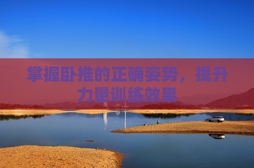 掌握卧推的正确姿势，提升力量训练效果