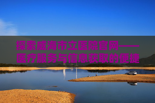探索威海市立医院官网——医疗服务与信息获取的便捷之窗