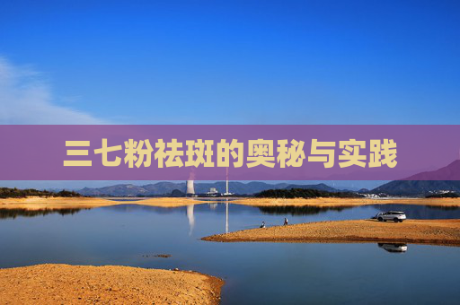 三七粉祛斑的奥秘与实践