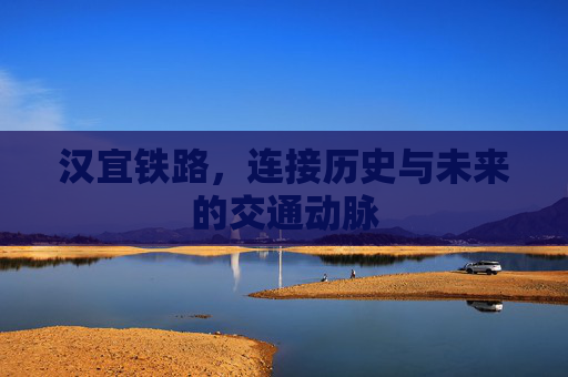 汉宜铁路,连接历史与未来的交通动脉 汉宜铁路,连接历史与未来的交通动脉