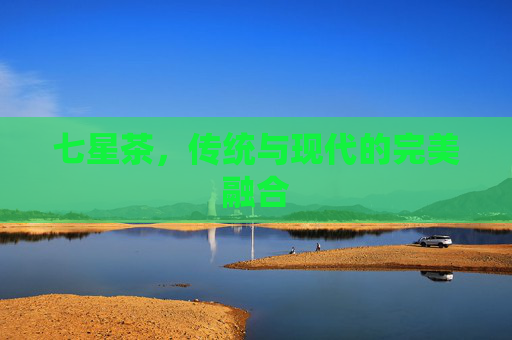 七星茶，传统与现代的完美融合