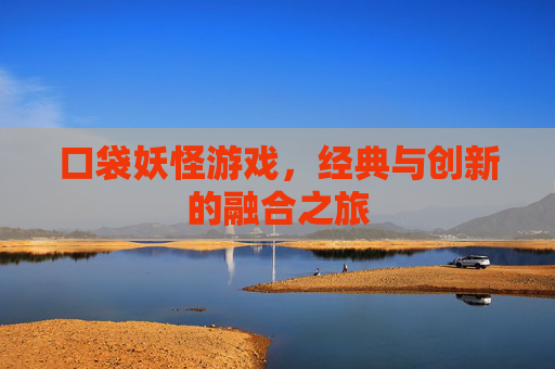 口袋妖怪游戏，经典与创新的融合之旅