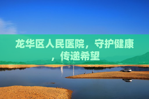 龙华区人民医院，守护健康，传递希望