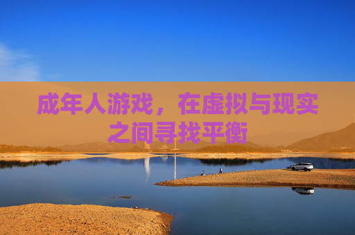 成年人游戏,在虚拟与现实之间寻找平衡 成年人游戏,在虚拟与现实之间寻找平衡