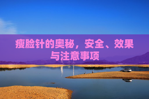 瘦脸针的奥秘，安全、效果与注意事项