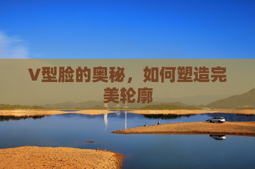 V型脸的奥秘，如何塑造完美轮廓