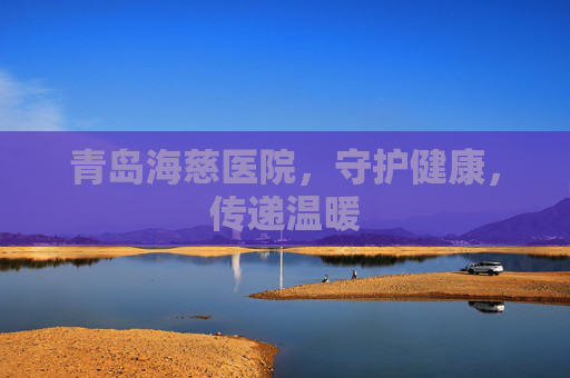 青岛海慈医院，守护健康，传递温暖