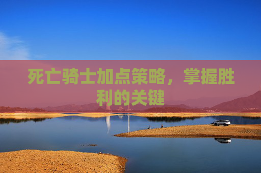 死亡骑士加点策略，掌握胜利的关键