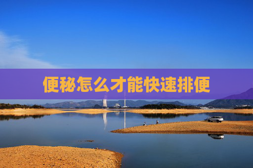 便秘怎么才能快速排便 便秘怎么才能快速排便