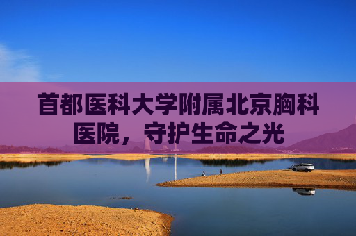 首都医科大学附属北京胸科医院，守护生命之光