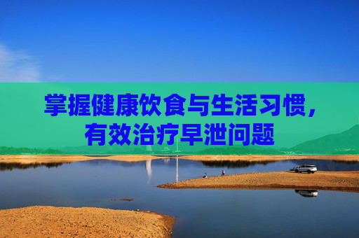 掌握健康饮食与生活习惯，有效治疗早泄问题