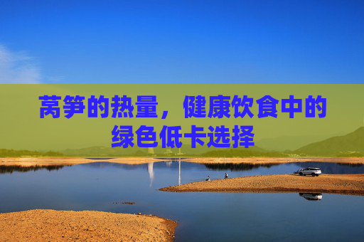 莴笋的热量，健康饮食中的绿色低卡选择