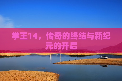 拳王14,传奇的终结与新纪元的开启 拳王14,传奇的终结与新纪元的开启
