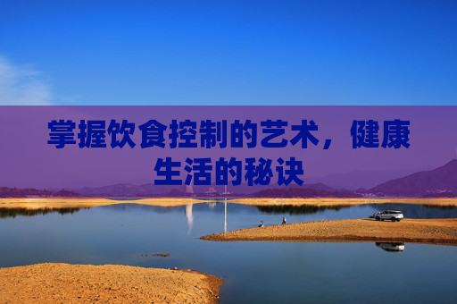 掌握饮食控制的艺术，健康生活的秘诀