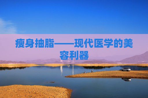 瘦身抽脂——现代医学的美容利器