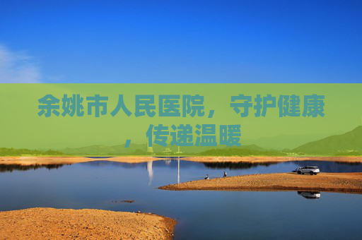 余姚市人民医院，守护健康，传递温暖