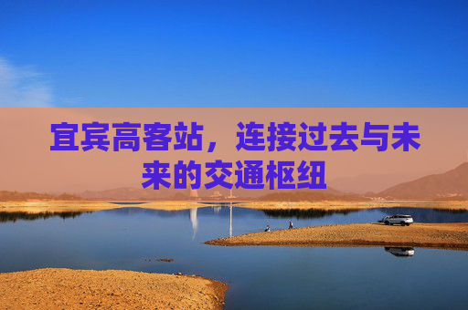 宜宾高客站，连接过去与未来的交通枢纽