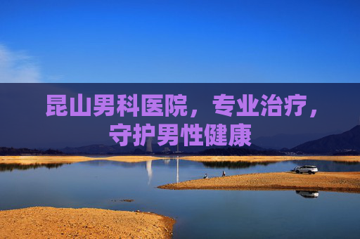 昆山男科医院，专业治疗，守护男性健康
