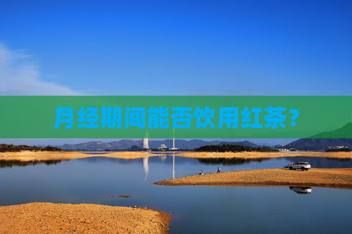 月经期间能否饮用红茶? 月经期间能否饮用红茶?