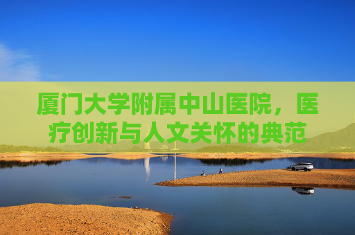 厦门大学附属中山医院，医疗创新与人文关怀的典范