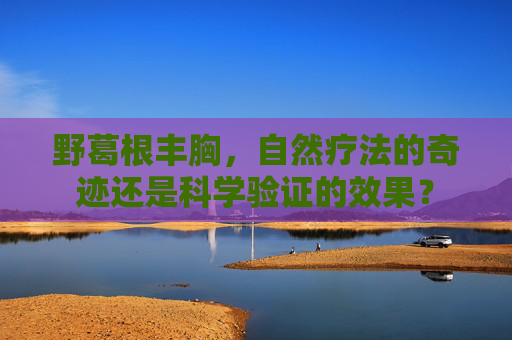 野葛根丰胸，自然疗法的奇迹还是科学验证的效果？