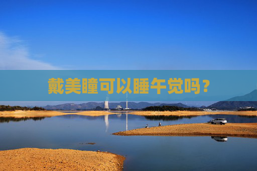 戴美瞳可以睡午觉吗？