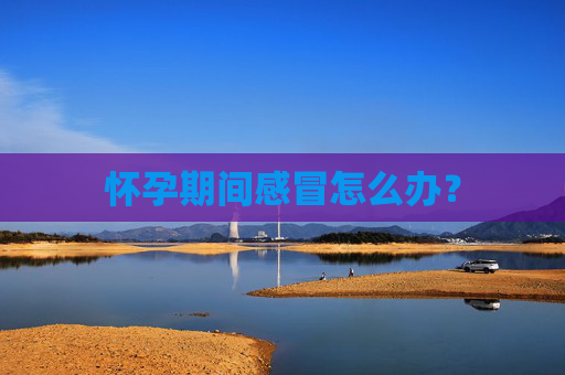 怀孕期间感冒怎么办？