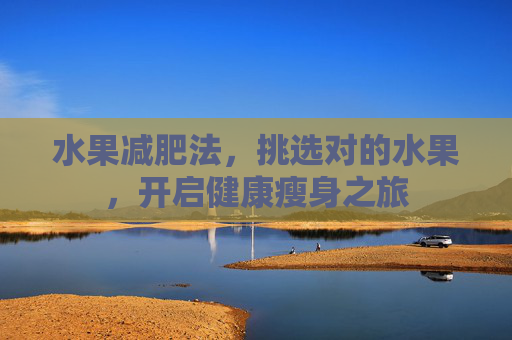 水果减肥法,挑选对的水果,开启健康瘦身之旅 水果减肥法,挑选对的水果,开启健康瘦身之旅