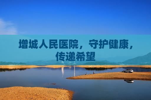 增城人民医院，守护健康，传递希望