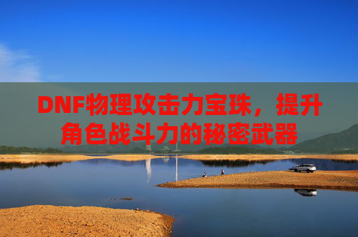 DNF物理攻击力宝珠，提升角色战斗力的秘密武器
