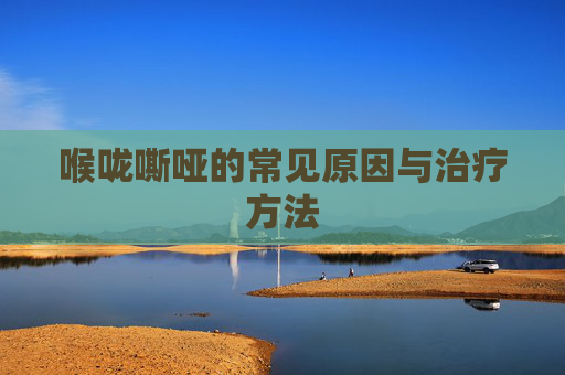 喉咙嘶哑的常见原因与治疗方法