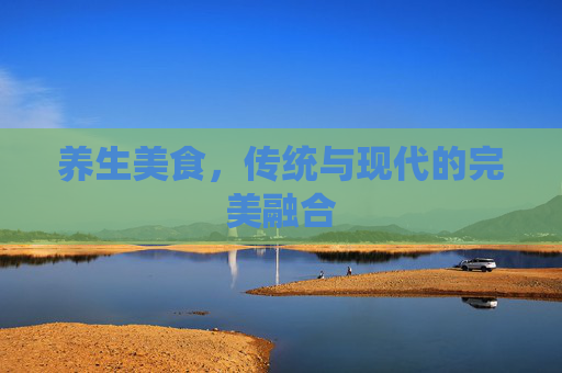 养生美食，传统与现代的完美融合