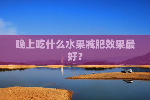 晚上吃什么水果减肥效果最好？