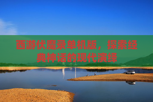 西游伏魔录单机版，探索经典神话的现代演绎