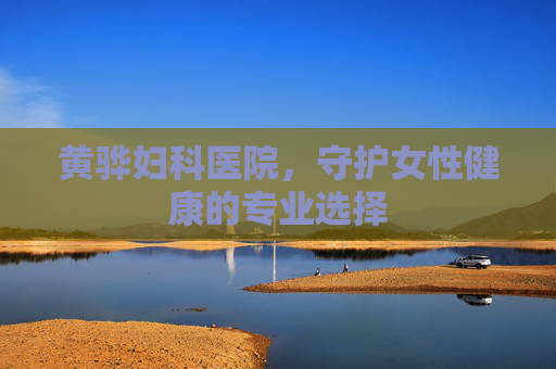 黄骅妇科医院，守护女性健康的专业选择