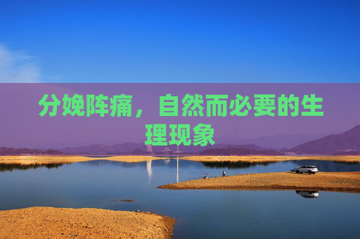 分娩阵痛,自然而必要的生理现象 分娩阵痛,自然而必要的生理现象