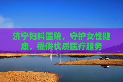 济宁妇科医院,守护女性健康,提供优质医疗服务 济宁妇科医院,守护女性健康,提供优质医疗服务
