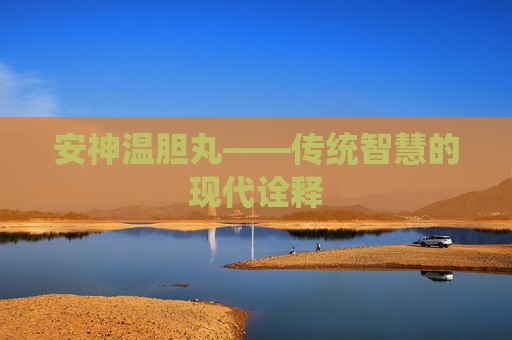 安神温胆丸——传统智慧的现代诠释