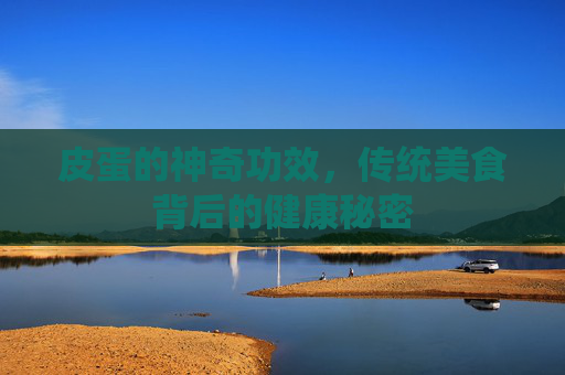 皮蛋的神奇功效，传统美食背后的健康秘密
