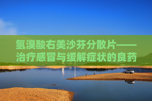 氢溴酸右美沙芬分散片——治疗感冒与缓解症状的良药