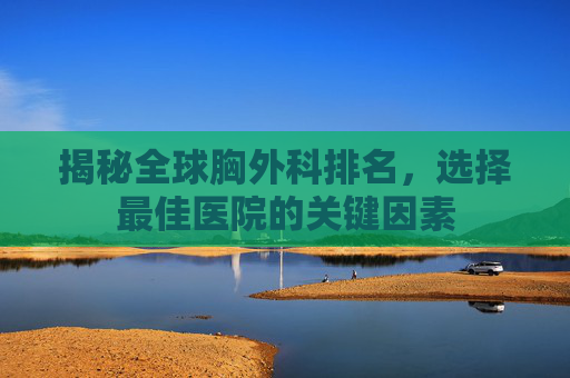 揭秘全球胸外科排名，选择最佳医院的关键因素